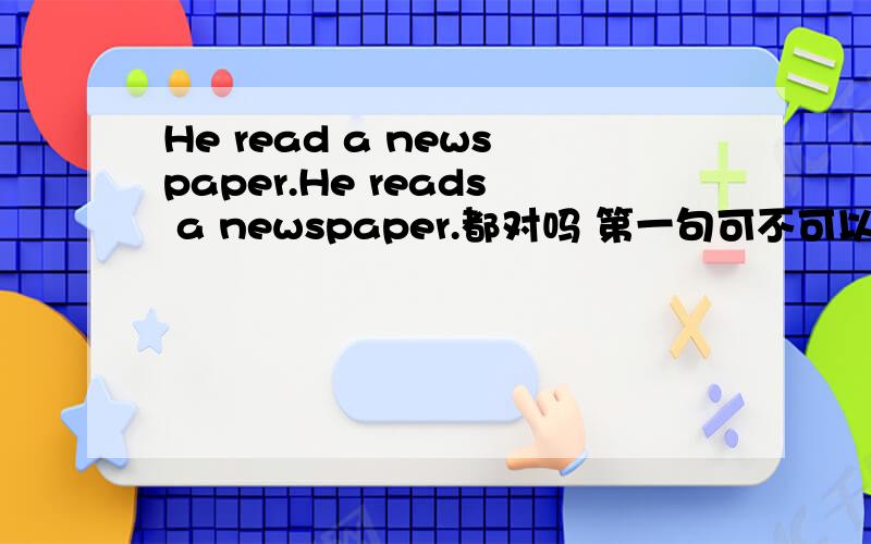 He read a newspaper.He reads a newspaper.都对吗 第一句可不可以当过去时看.