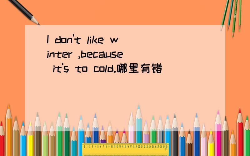 I don't like winter ,because it's to cold.哪里有错