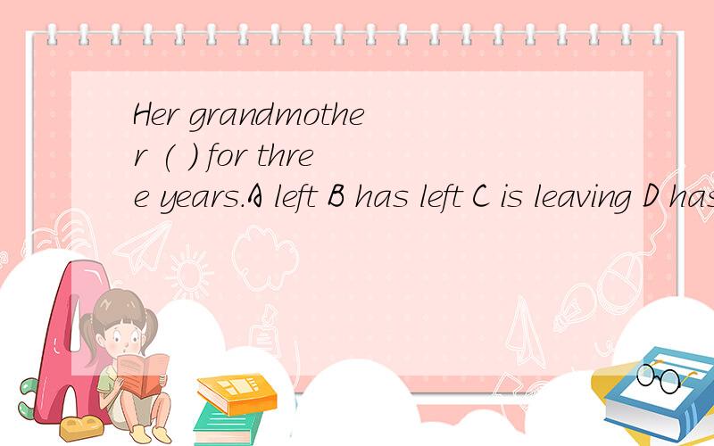 Her grandmother ( ) for three years.A left B has left C is leaving D has been away