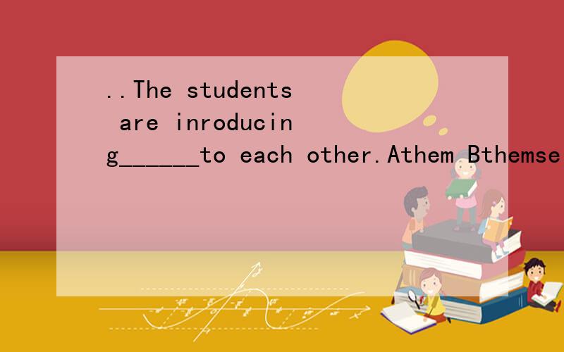..The students are inroducing______to each other.Athem Bthemselves Ctheir Dthey