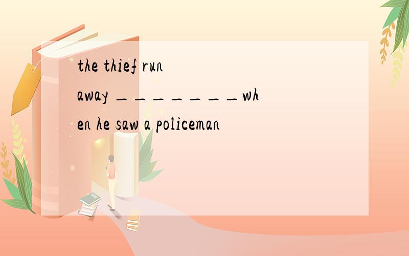 the thief run away _______when he saw a policeman