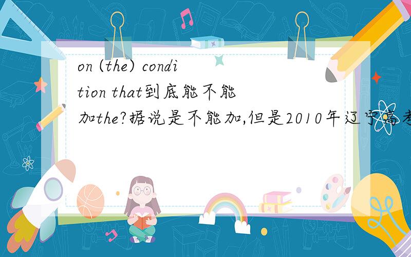 on (the) condition that到底能不能加the?据说是不能加,但是2010年辽宁高考单选题里出现了加the的.