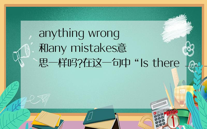 anything wrong和any mistakes意思一样吗?在这一句中“Is there ______(什么毛病)with the computer?”,正确答案是anything wrong,但我想问问可以填any mistakes吗?希望大家可以耐心给我意见~