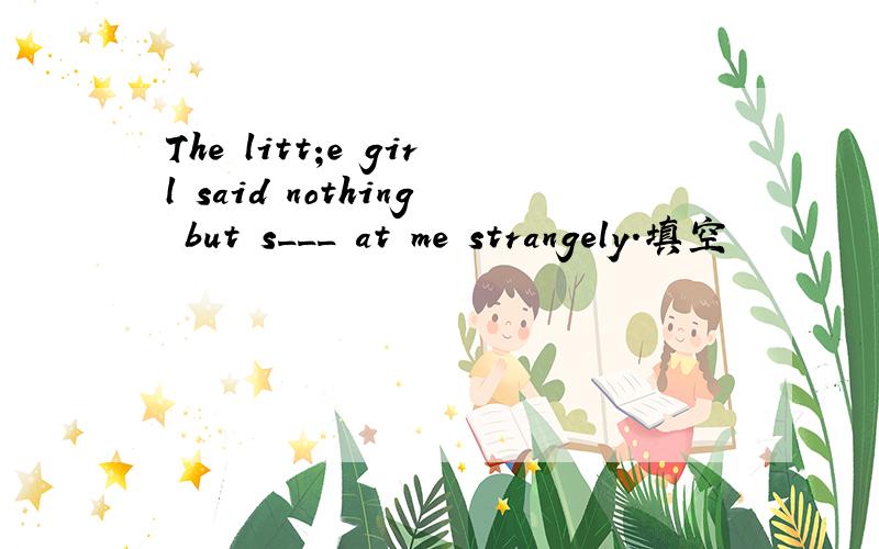 The litt;e girl said nothing but s___ at me strangely.填空