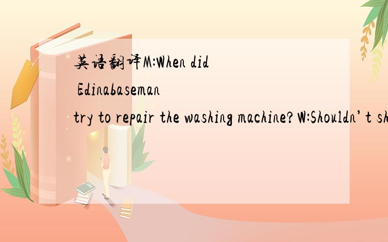 英语翻译M:When did Edinabaseman try to repair the washing machine?W:Shouldn’t she be working on her engineering paper?Q:What does the woman suggest?