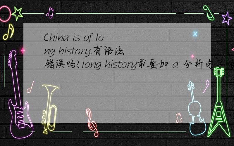 China is of long history.有语法错误吗?long history前要加 a 分析句子结构.