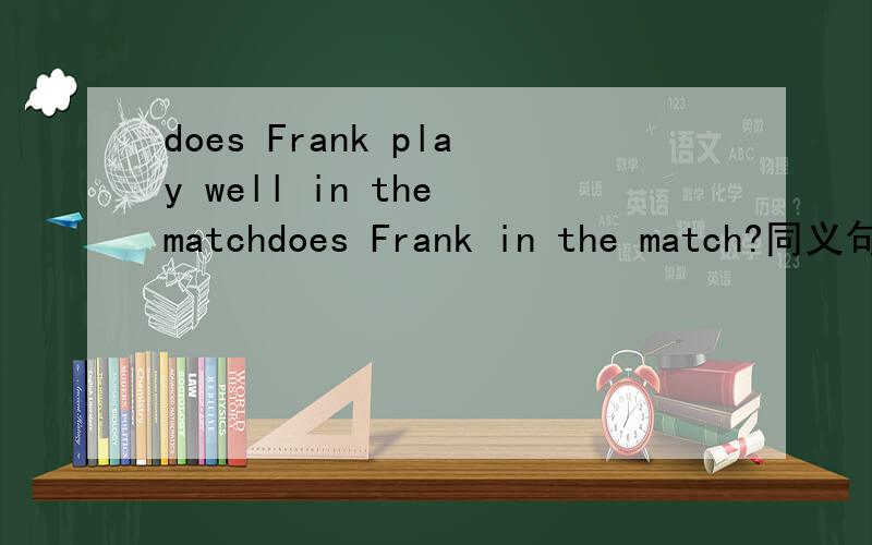 does Frank play well in the matchdoes Frank in the match?同义句does Frank play well in the match?does Frank in the match