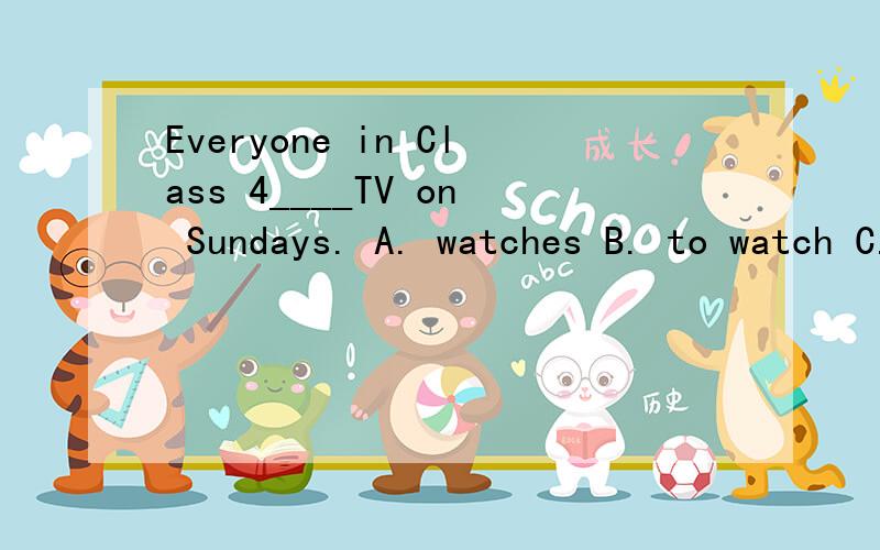 Everyone in Class 4____TV on Sundays. A. watches B. to watch C. watching D. watched