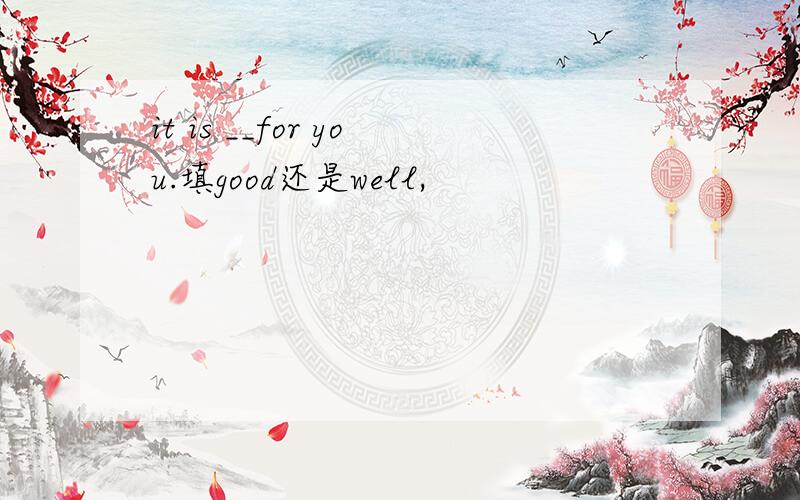 it is __for you.填good还是well,