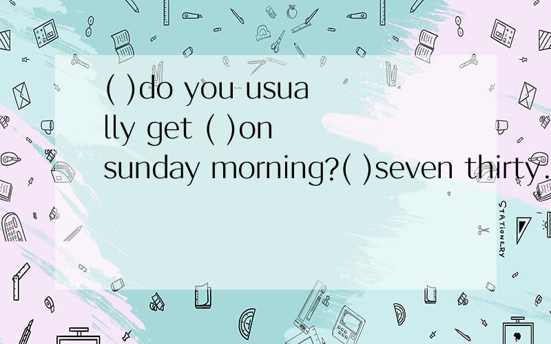( )do you usually get ( )on sunday morning?( )seven thirty.