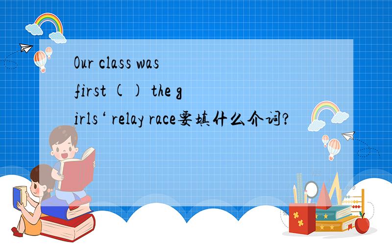 Our class was first () the girls‘ relay race要填什么介词?
