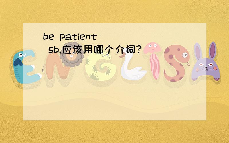 be patient ( ) sb.应该用哪个介词?