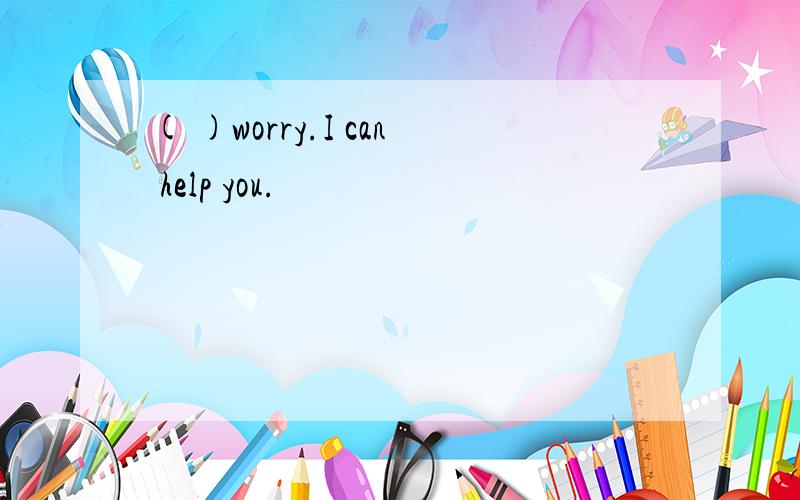 ( )worry.I can help you.
