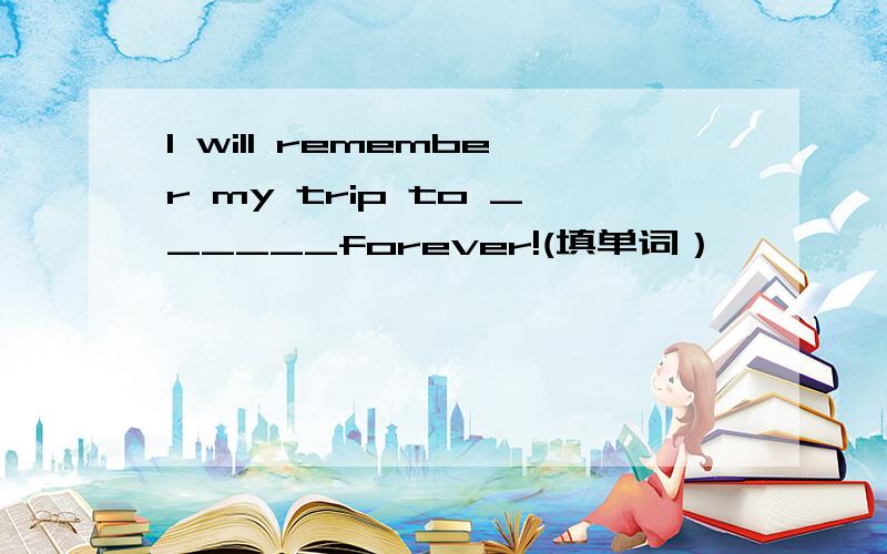 I will remember my trip to ______forever!(填单词）