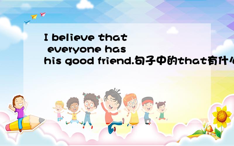 I believe that everyone has his good friend.句子中的that有什么作用?为什么要加that?