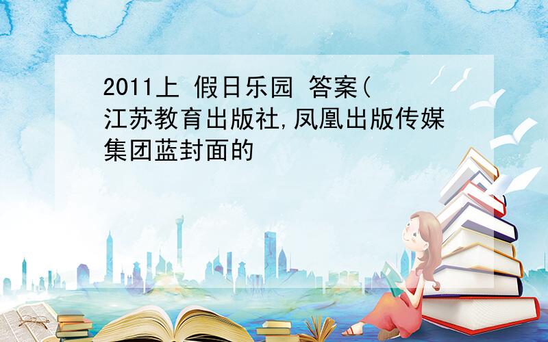 2011上 假日乐园 答案(江苏教育出版社,凤凰出版传媒集团蓝封面的