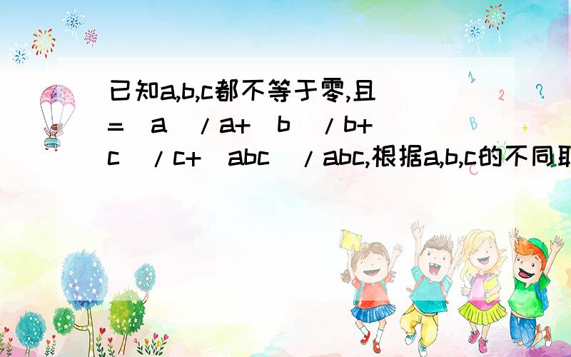 已知a,b,c都不等于零,且=|a|/a+|b|/b+|c|/c+|abc|/abc,根据a,b,c的不同取值,