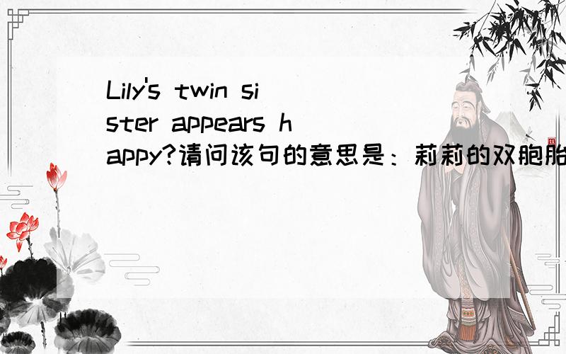 Lily's twin sister appears happy?请问该句的意思是：莉莉的双胞胎妹妹,看起来她很高兴但我觉的这句话的意思应该为：莉莉是双胞胎妹妹,看起来她很高兴（但我不明白的是“Lily's“应该翻译为—