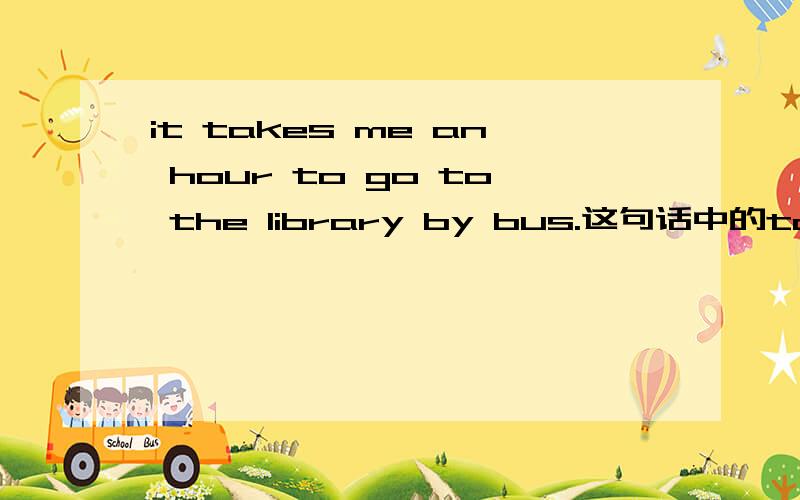 it takes me an hour to go to the library by bus.这句话中的takes能不能换成spends?为什么不能呢?讲讲takes和spends的用法!