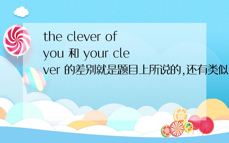 the clever of you 和 your clever 的差别就是题目上所说的,还有类似the xxx of you 与 your xxx有什么区别吗?