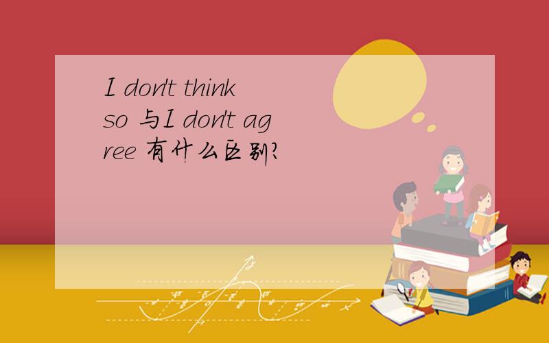 I don't think so 与I don't agree 有什么区别?