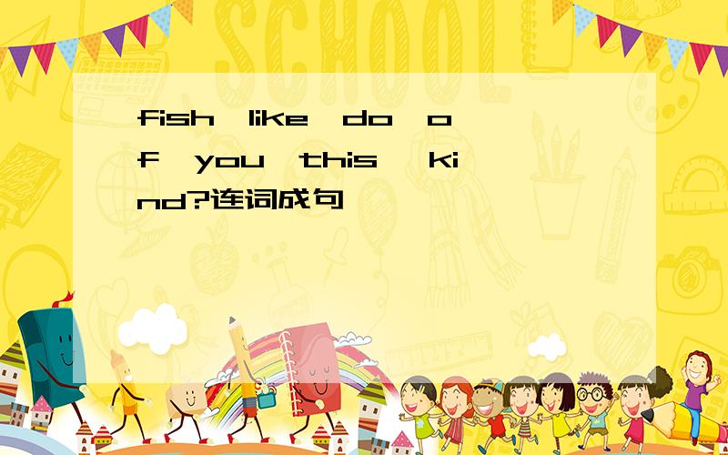 fish,like,do,of,you,this ,kind?连词成句