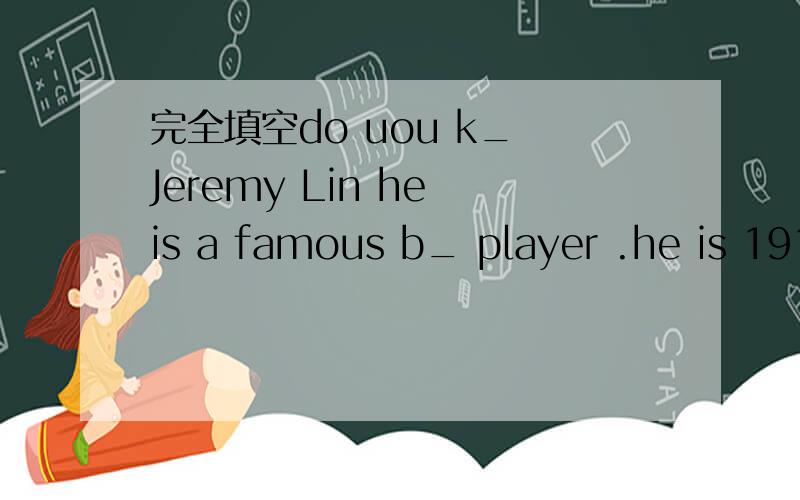 完全填空do uou k_ Jeremy Lin he is a famous b_ player .he is 191 cm t_._Kate and her family _come from America?my favourite basketball _(play )is Jeremy Lin.do you like this book?it's——（real）interesting.not every wish _(come)true ,but som