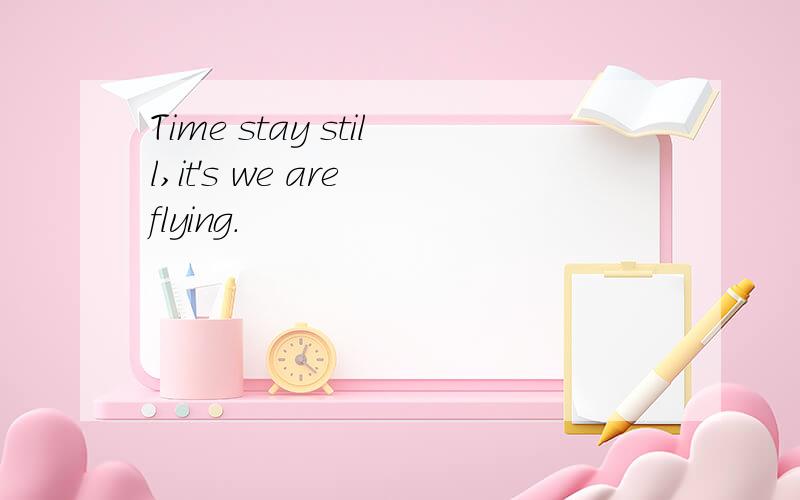 Time stay still,it's we are flying.