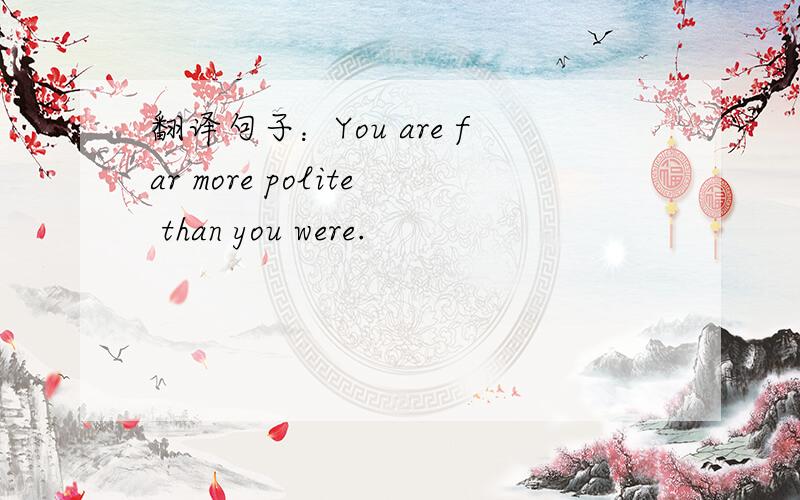翻译句子：You are far more polite than you were.