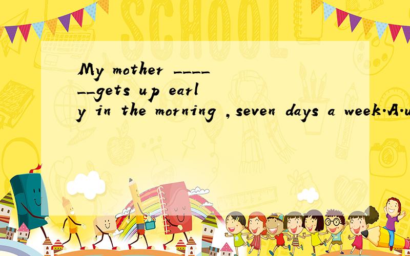 My mother ______gets up early in the morning ,seven days a week.A.uaually B.sometimes C.often D.always