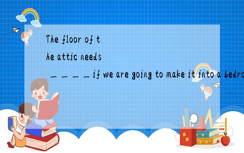 The floor of the attic needs ____if we are going to make it into a bedroom.空白为什么只能...The floor of the attic needs ____if we are going to make it into a bedroom.空白为什么只能填strengthening而不能填strengthened?