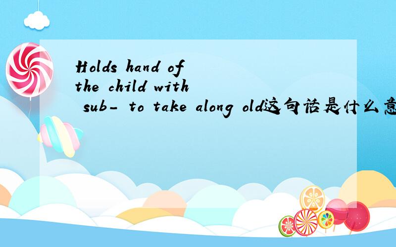 Holds hand of the child with sub- to take along old这句话是什么意思啊