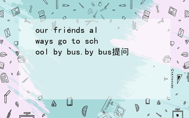 our friends always go to school by bus.by bus提问