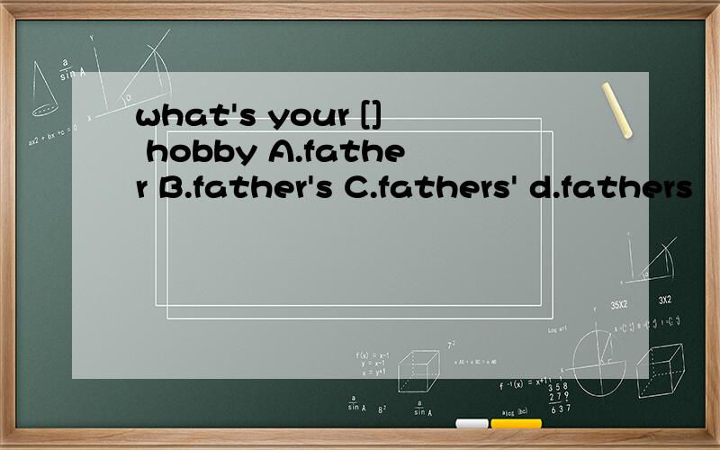 what's your [] hobby A.father B.father's C.fathers' d.fathers