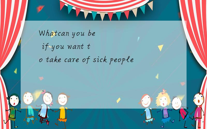 Whatcan you be if you want to take care of sick people