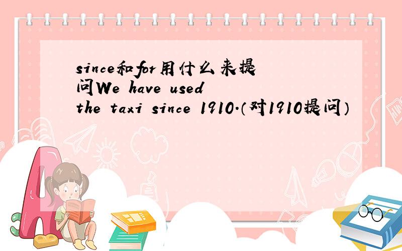 since和for用什么来提问We have used the taxi since 1910.（对1910提问）