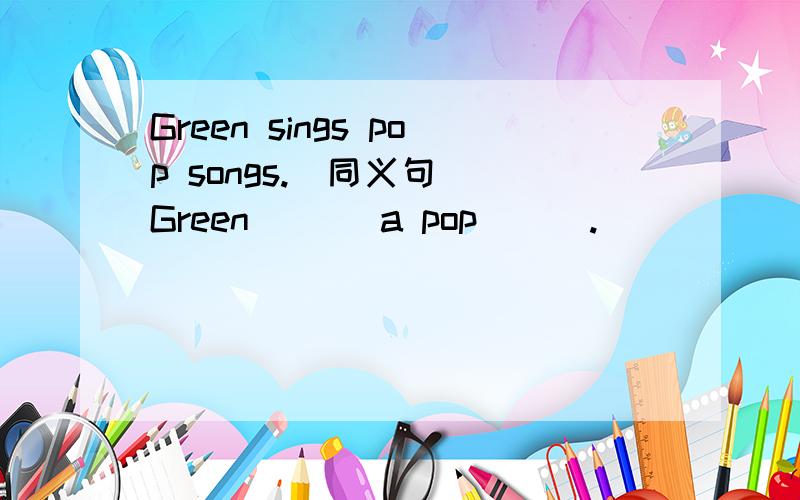 Green sings pop songs.（同义句） Green ( ) a pop ( ).