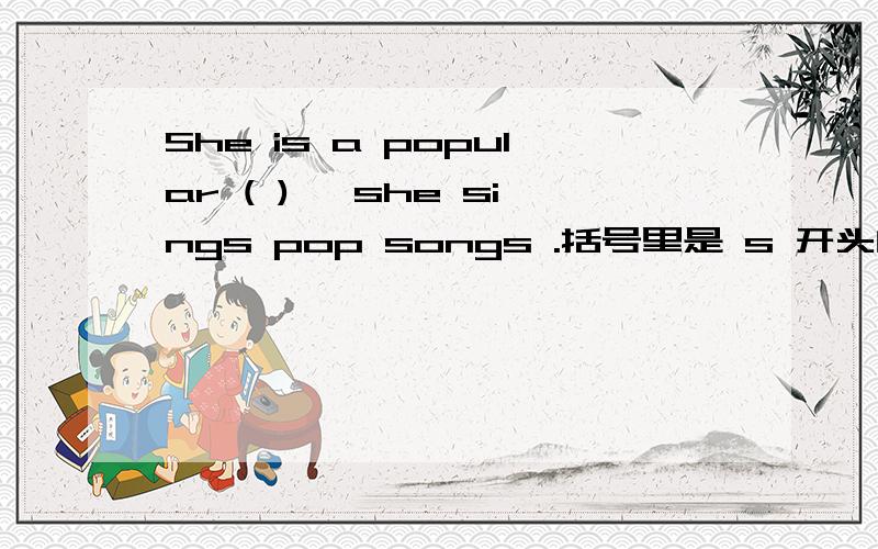 She is a popular ( ) ,she sings pop songs .括号里是 s 开头的单词 .