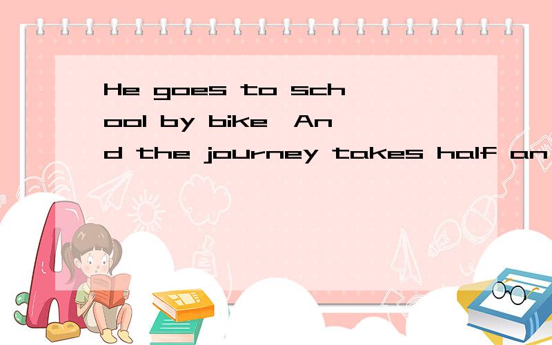 He goes to school by bike,And the journey takes half an hour为什么答案这里是填journey?