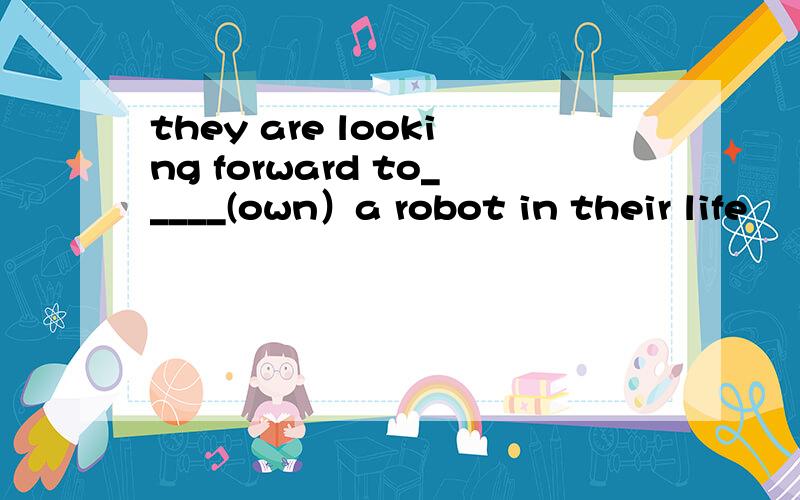 they are looking forward to_____(own）a robot in their life