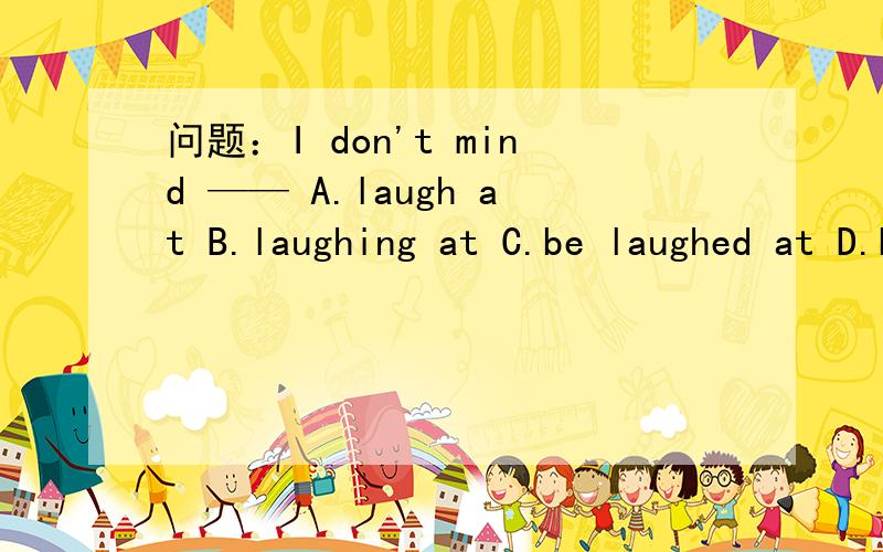 问题：I don't mind —— A.laugh at B.laughing at C.be laughed at D.being laughed at答案选D,请告诉我一下为什么选D,D是用的什么语法?