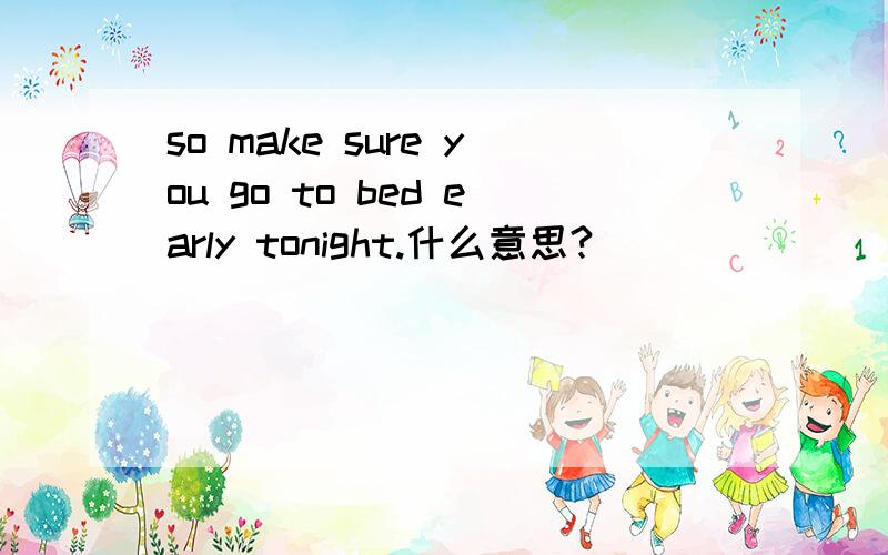 so make sure you go to bed early tonight.什么意思?