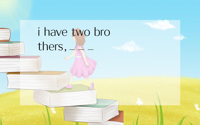 i have two brothers,___