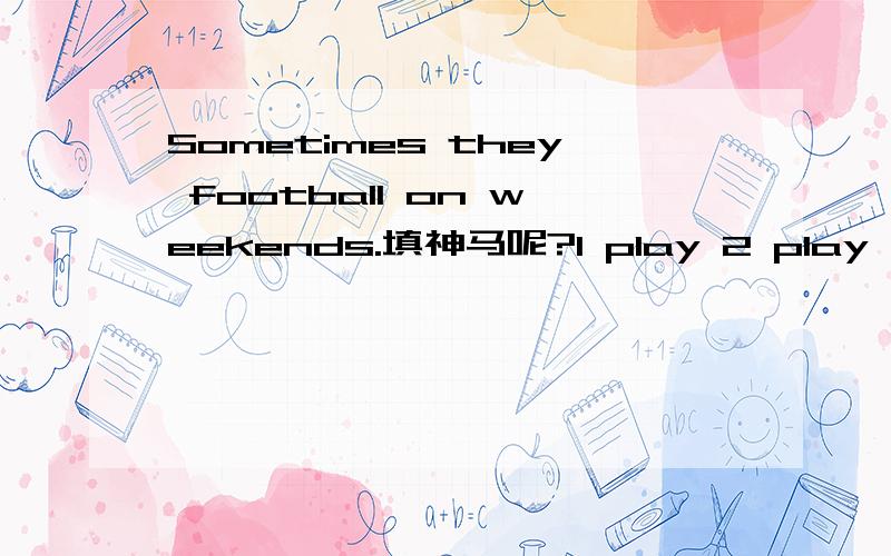 Sometimes they football on weekends.填神马呢?1 play 2 play 3 playing.为什么呢和一些扩展.