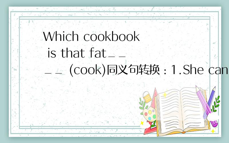 Which cookbook is that fat____ (cook)同义句转换：1.She can exercise more and spend time on hobbies.She is _______to do more exercise ,spend time on hobbies.2.She will find how good life can be without homework.She will find life __________witho