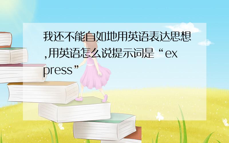 我还不能自如地用英语表达思想,用英语怎么说提示词是“express”