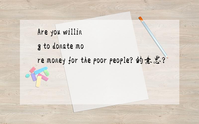 Are you willing to donate more money for the poor people?的意思?
