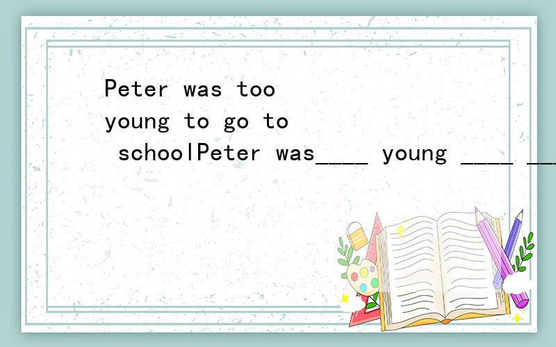 Peter was too young to go to schoolPeter was____ young ____ ___ ___ go to schoolphilip spent about an hour watching TV yesterday(同义句转换）——philip about an hour—— ——TV yesterday.people use the computers widely in the world now(