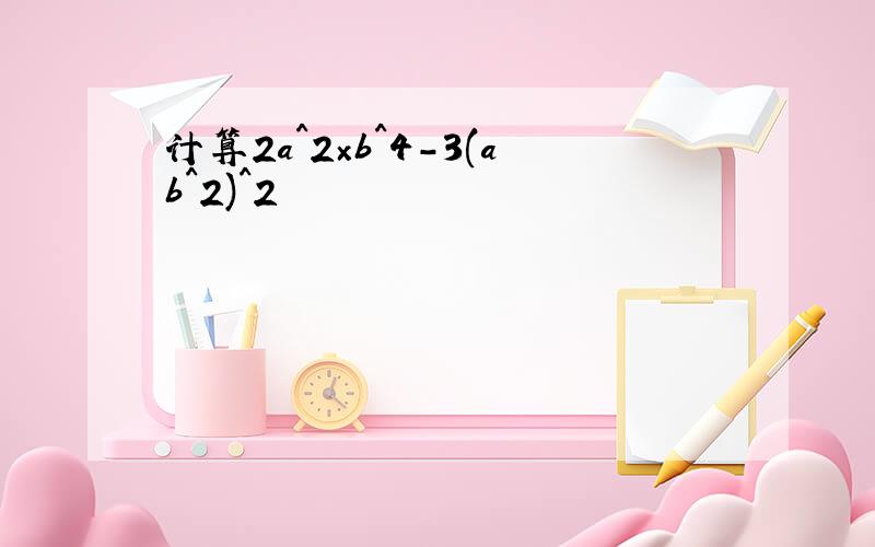 计算2a^2×b^4-3(ab^2)^2