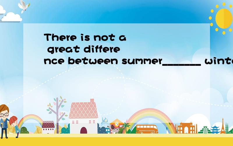 There is not a great difference between summer_______ winter.A.or B.and c.but为什么?